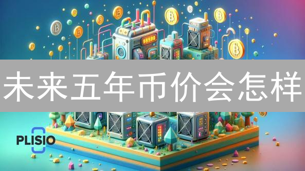 未来五年币价会怎样？预测与投资策略分析！