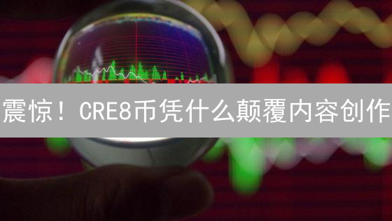 震惊！CRE8币凭什么颠覆内容创作？真相竟是...