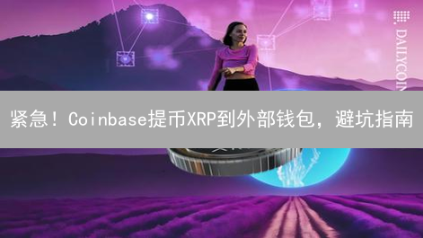紧急！Coinbase提币XRP到外部钱包，避坑指南：防止血本无归！