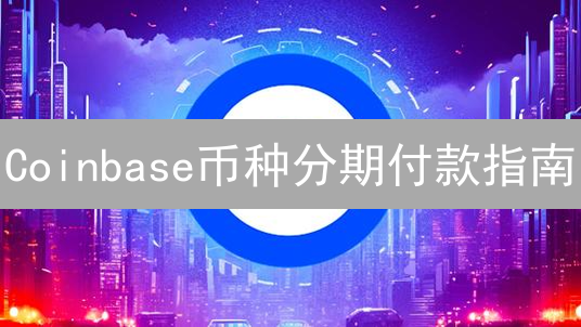 Coinbase币种分期付款指南：哪些币种值得关注？