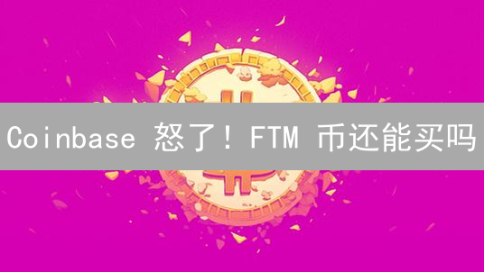 Coinbase 怒了！FTM 币还能买吗？真相来了！