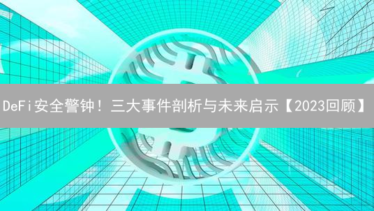 DeFi安全警钟！三大事件剖析与未来启示【2023回顾】