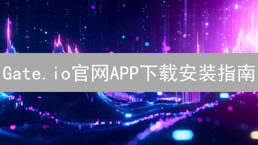 Gate.io官网APP下载安装指南：畅游加密世界