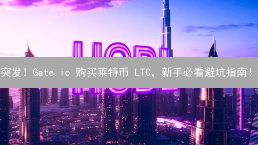 突发！Gate.io 购买莱特币 LTC，新手必看避坑指南！