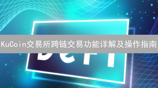 KuCoin交易所跨链交易功能详解及操作指南