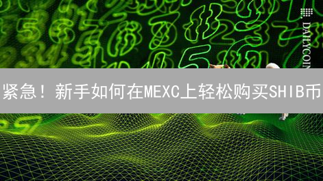 紧急！新手如何在MEXC上轻松购买SHIB币？这份指南必看！